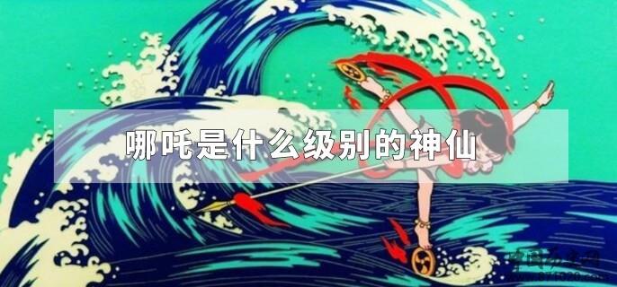 哪吒是什么级别的神仙